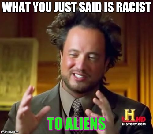 Ancient Aliens | WHAT YOU JUST SAID IS RACIST; TO ALIENS | image tagged in memes,ancient aliens | made w/ Imgflip meme maker