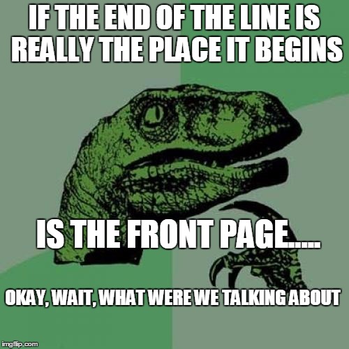 Philosoraptor Meme | IF THE END OF THE LINE IS REALLY THE PLACE IT BEGINS IS THE FRONT PAGE..... OKAY, WAIT, WHAT WERE WE TALKING ABOUT | image tagged in memes,philosoraptor | made w/ Imgflip meme maker