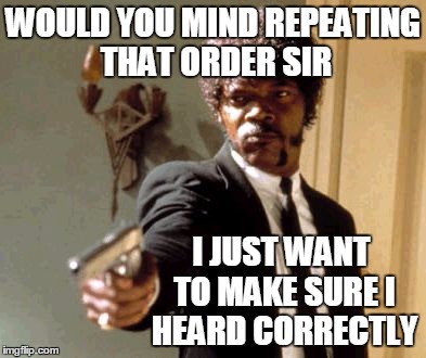 Say That Again I Dare You Meme | WOULD YOU MIND REPEATING THAT ORDER SIR I JUST WANT TO MAKE SURE I HEARD CORRECTLY | image tagged in memes,say that again i dare you | made w/ Imgflip meme maker