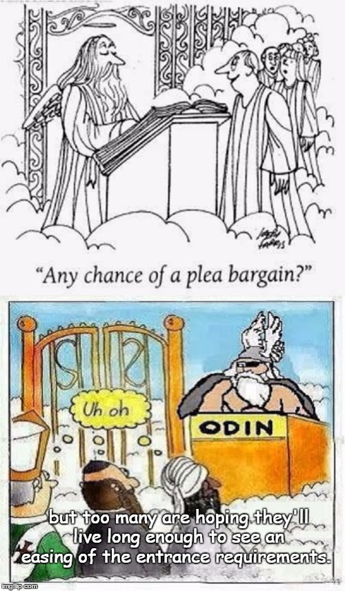 Nearly everyone is in favor of going to heaven | but too many are hoping they'll live long enough to see an easing of the entrance requirements. | image tagged in memes,funny,narcissist | made w/ Imgflip meme maker