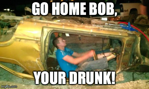 GO HOME BOB, YOUR DRUNK! | image tagged in drunk2 | made w/ Imgflip meme maker