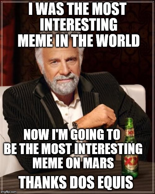 The Most Interesting Man In The World sent on one way trip to Mars |  I WAS THE MOST INTERESTING MEME IN THE WORLD; NOW I'M GOING TO BE THE MOST INTERESTING MEME ON MARS; THANKS DOS EQUIS | image tagged in memes,the most interesting man in the world,life on mars,mars,it's a wonderful life | made w/ Imgflip meme maker