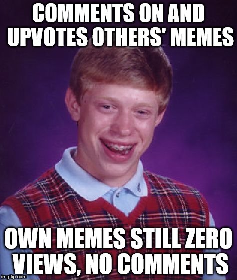 Bad Luck Brian Meme | COMMENTS ON AND UPVOTES OTHERS' MEMES OWN MEMES STILL ZERO VIEWS, NO COMMENTS | image tagged in memes,bad luck brian | made w/ Imgflip meme maker