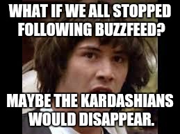Keanu Reeves | WHAT IF WE ALL STOPPED FOLLOWING BUZZFEED? MAYBE THE KARDASHIANS WOULD DISAPPEAR. | image tagged in keanu reeves | made w/ Imgflip meme maker