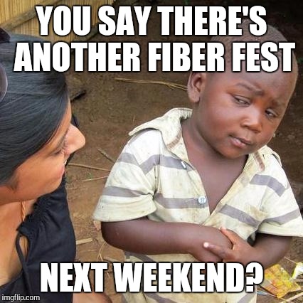 Third World Skeptical Kid | YOU SAY THERE'S ANOTHER FIBER FEST; NEXT WEEKEND? | image tagged in memes,third world skeptical kid | made w/ Imgflip meme maker
