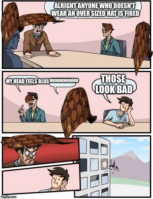 Boardroom Meeting Suggestion | ALRIGHT ANYONE WHO DOESN'T WEAR AN OVER SIZED HAT IS FIRED; THOSE LOOK BAD; MHMHMHMMMM; MY HEAD FEELS BLOD | image tagged in memes,boardroom meeting suggestion,scumbag | made w/ Imgflip meme maker