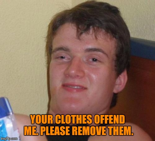 10 Guy Meme | YOUR CLOTHES OFFEND ME. PLEASE REMOVE THEM. | image tagged in memes,10 guy | made w/ Imgflip meme maker