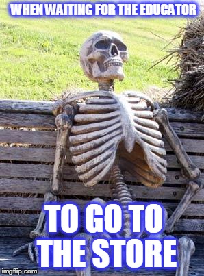 Waiting Skeleton | WHEN WAITING FOR THE EDUCATOR; TO GO TO THE STORE | image tagged in memes,waiting skeleton | made w/ Imgflip meme maker