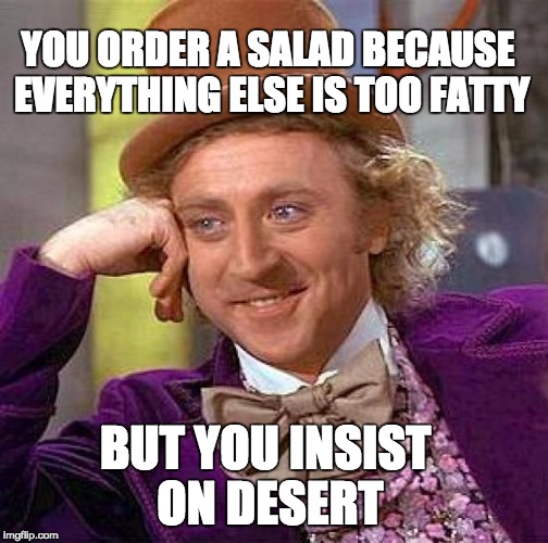 Creepy Condescending Wonka | YOU ORDER A SALAD BECAUSE EVERYTHING ELSE IS TOO FATTY; BUT YOU INSIST ON DESERT | image tagged in memes,creepy condescending wonka | made w/ Imgflip meme maker