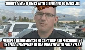 Watchout, they have begun shooting their own... | SHOOTS A MAN 9 TIMES WITH DISREGARD TO MANS LIFE; FILES FOR RETIREMENT SO HE CAN'T BE FIRED FOR SHOOTING UNDERCOVER OFFICER HE HAS WORKED WITH FOR 2 YEARS. | image tagged in douchebag greg,scumbag,police,memes | made w/ Imgflip meme maker