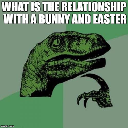 Philosoraptor | WHAT IS THE RELATIONSHIP WITH A BUNNY AND EASTER | image tagged in memes,philosoraptor | made w/ Imgflip meme maker