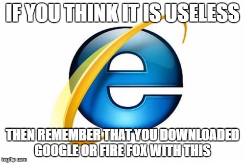Internet Explorer | IF YOU THINK IT IS USELESS; THEN REMEMBER THAT YOU DOWNLOADED GOOGLE OR FIRE FOX WITH THIS | image tagged in memes,internet explorer | made w/ Imgflip meme maker