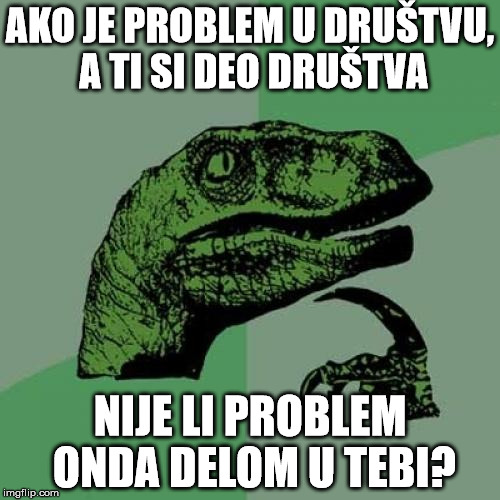 Philosoraptor Meme | AKO JE PROBLEM U DRUŠTVU, A TI SI DEO DRUŠTVA; NIJE LI PROBLEM ONDA DELOM U TEBI? | image tagged in memes,philosoraptor | made w/ Imgflip meme maker