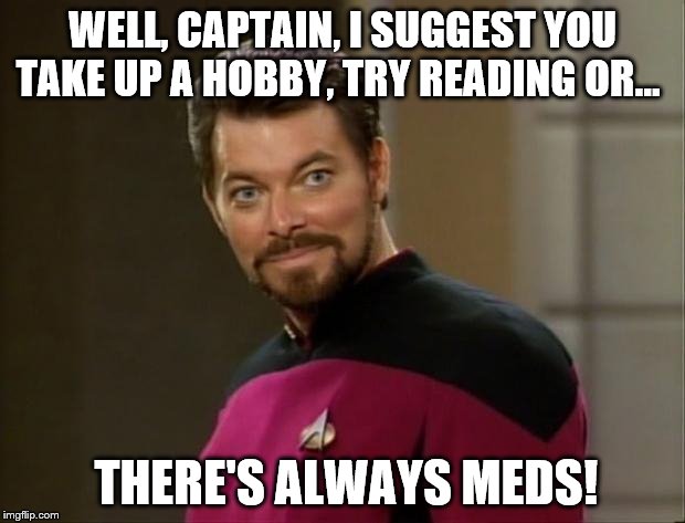 Riker | WELL, CAPTAIN, I SUGGEST YOU TAKE UP A HOBBY, TRY READING OR... THERE'S ALWAYS MEDS! | image tagged in riker | made w/ Imgflip meme maker