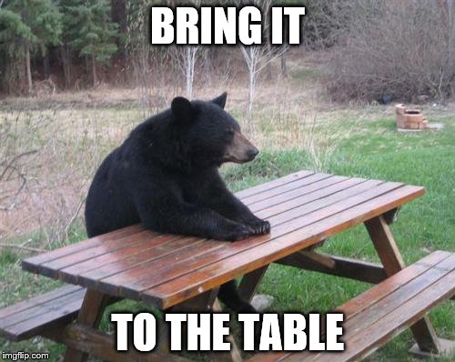 Bad Luck Bear | BRING IT; TO THE TABLE | image tagged in memes,bad luck bear | made w/ Imgflip meme maker