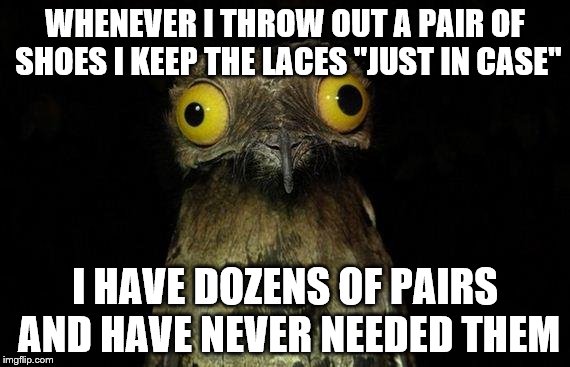 It's not just me, right? Right? Anyone? | WHENEVER I THROW OUT A PAIR OF SHOES I KEEP THE LACES "JUST IN CASE"; I HAVE DOZENS OF PAIRS AND HAVE NEVER NEEDED THEM | image tagged in memes,weird stuff i do potoo,shoes,laces | made w/ Imgflip meme maker