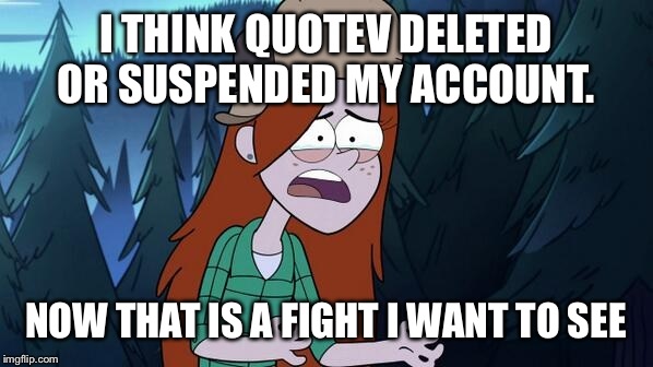 Confused Wendy | I THINK QUOTEV DELETED OR SUSPENDED MY ACCOUNT. NOW THAT IS A FIGHT I WANT TO SEE | image tagged in confused wendy | made w/ Imgflip meme maker