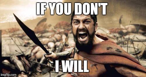 Sparta Leonidas Meme | IF YOU DON'T I WILL | image tagged in memes,sparta leonidas | made w/ Imgflip meme maker