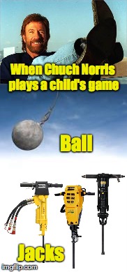 Chuck can play | When Chuch Norris plays a child's game; Ball; Jacks | image tagged in chuck norris,games | made w/ Imgflip meme maker