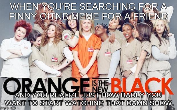 Orange Is The New Black | WHEN YOU'RE SEARCHING FOR A FINNY OITNB MEME FOR A FRIEND; AND YOU REALIZE JUST HOW BADLY YOU WANT TO START WATCHING THAT DAMN SHOW. | image tagged in orange is the new black | made w/ Imgflip meme maker