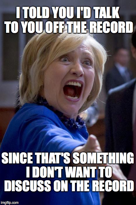 DODGING HER PAST
 | I TOLD YOU I'D TALK TO YOU OFF THE RECORD; SINCE THAT'S SOMETHING I DON'T WANT TO DISCUSS ON THE RECORD | image tagged in wtf hillary | made w/ Imgflip meme maker