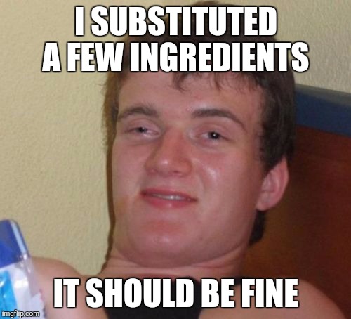 10 Guy Meme | I SUBSTITUTED A FEW INGREDIENTS IT SHOULD BE FINE | image tagged in memes,10 guy | made w/ Imgflip meme maker