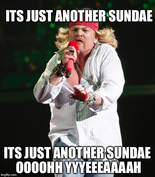 Axle | ITS JUST ANOTHER SUNDAE; ITS JUST ANOTHER SUNDAE OOOOHH YYYEEEAAAAH | image tagged in axle | made w/ Imgflip meme maker