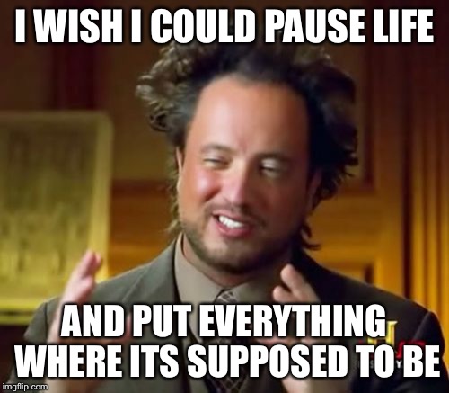 Ancient Aliens Meme | I WISH I COULD PAUSE LIFE; AND PUT EVERYTHING WHERE ITS SUPPOSED TO BE | image tagged in memes,ancient aliens | made w/ Imgflip meme maker