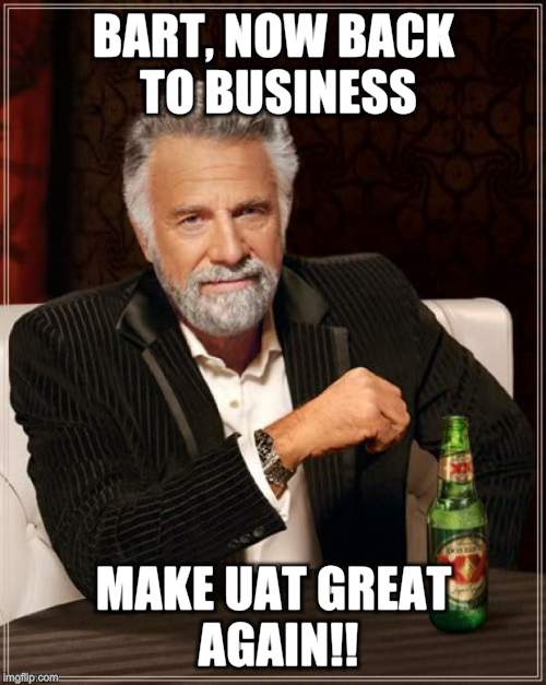 The Most Interesting Man In The World | BART, NOW BACK TO BUSINESS; MAKE UAT GREAT AGAIN!! | image tagged in memes,the most interesting man in the world | made w/ Imgflip meme maker