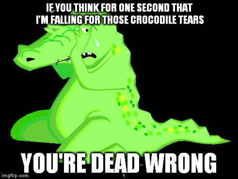I'm not falling for those damn crocodile tears.  | IF YOU THINK FOR ONE SECOND THAT I'M FALLING FOR THOSE CROCODILE TEARS; YOU'RE DEAD WRONG | image tagged in crocodile tears,crying,girls | made w/ Imgflip meme maker
