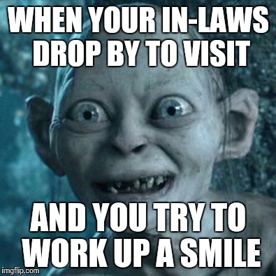 I always think I can pull it off, but it always ends up looking like this pained expression.  | WHEN YOUR IN-LAWS DROP BY TO VISIT; AND YOU TRY TO WORK UP A SMILE | image tagged in memes,gollum | made w/ Imgflip meme maker