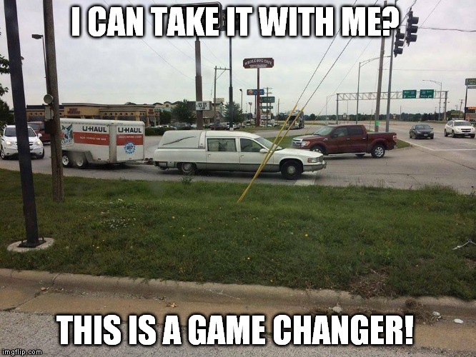 Take it with you | I CAN TAKE IT WITH ME? THIS IS A GAME CHANGER! | image tagged in take it with you | made w/ Imgflip meme maker