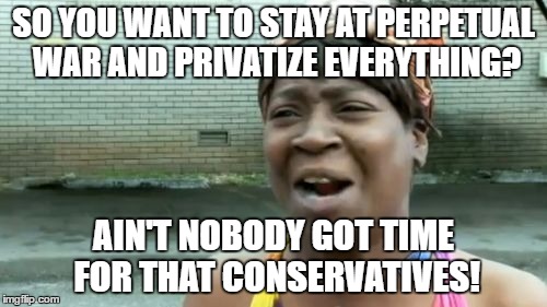 Ain't Nobody Got Time For That Meme | SO YOU WANT TO STAY AT PERPETUAL WAR AND PRIVATIZE EVERYTHING? AIN'T NOBODY GOT TIME FOR THAT CONSERVATIVES! | image tagged in memes,aint nobody got time for that | made w/ Imgflip meme maker