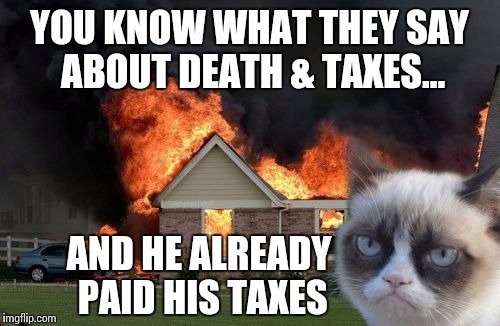 In honor of our rapidly approaching deadline to file 2015 income taxes.  | YOU KNOW WHAT THEY SAY ABOUT DEATH & TAXES... AND HE ALREADY PAID HIS TAXES | image tagged in memes,burn kitty | made w/ Imgflip meme maker