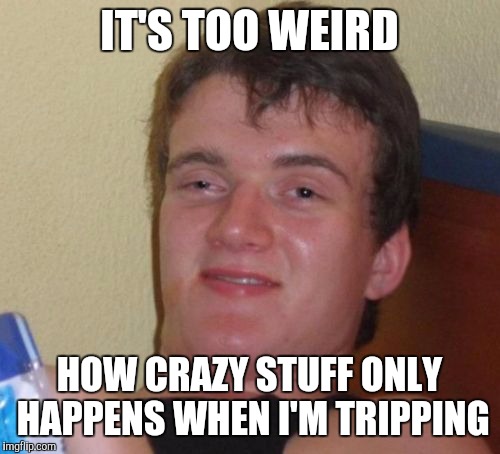 10 Guy Meme | IT'S TOO WEIRD; HOW CRAZY STUFF ONLY HAPPENS WHEN I'M TRIPPING | image tagged in memes,10 guy | made w/ Imgflip meme maker