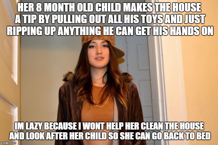 Scumbag Stephanie  | HER 8 MONTH OLD CHILD MAKES THE HOUSE A TIP BY PULLING OUT ALL HIS TOYS AND JUST RIPPING UP ANYTHING HE CAN GET HIS HANDS ON; IM LAZY BECAUSE I WONT HELP HER CLEAN THE HOUSE AND LOOK AFTER HER CHILD SO SHE CAN GO BACK TO BED | image tagged in scumbag stephanie | made w/ Imgflip meme maker