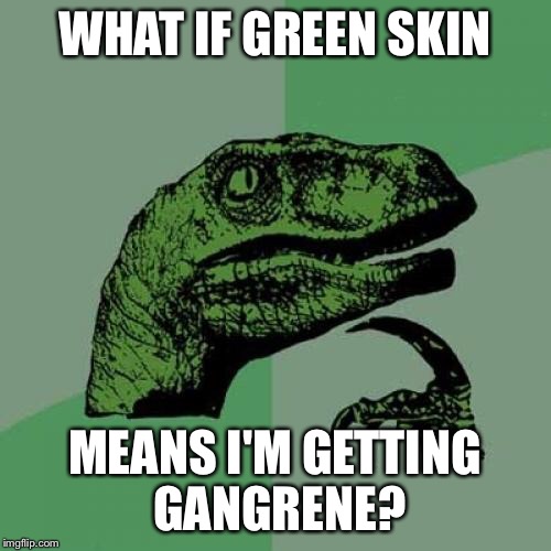 Philosoraptor Meme | WHAT IF GREEN SKIN MEANS I'M GETTING GANGRENE? | image tagged in memes,philosoraptor | made w/ Imgflip meme maker