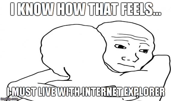 I KNOW HOW THAT FEELS... I MUST LIVE WITH INTERNET EXPLORER | made w/ Imgflip meme maker