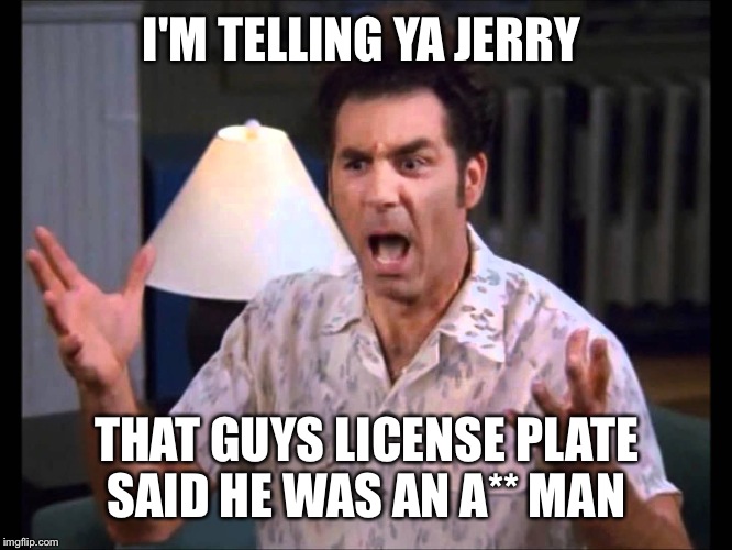 I'm Tellin' Ya Kramer | I'M TELLING YA JERRY THAT GUYS LICENSE PLATE SAID HE WAS AN A** MAN | image tagged in i'm tellin' ya kramer | made w/ Imgflip meme maker