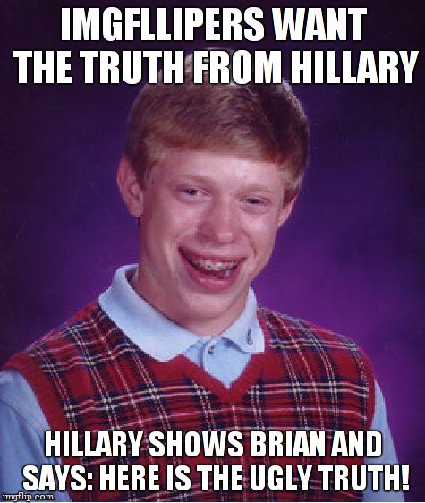 Bad Luck Brian Meme | IMGFLLIPERS WANT THE TRUTH FROM HILLARY; HILLARY SHOWS BRIAN AND SAYS: HERE IS THE UGLY TRUTH! | image tagged in memes,bad luck brian | made w/ Imgflip meme maker