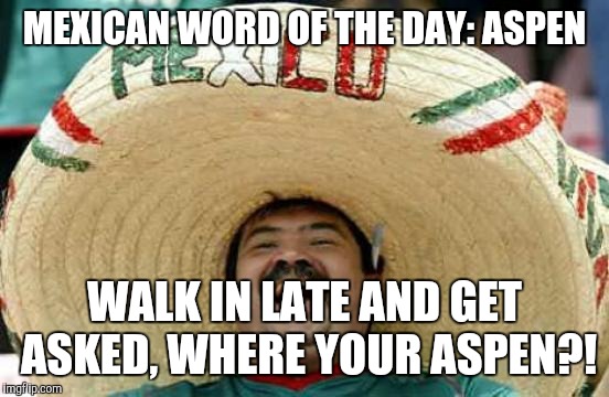 Happy Mexican | MEXICAN WORD OF THE DAY: ASPEN; WALK IN LATE AND GET ASKED, WHERE YOUR ASPEN?! | image tagged in happy mexican | made w/ Imgflip meme maker