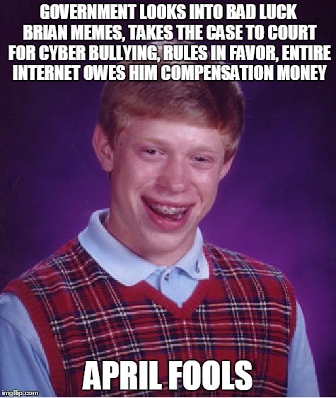 Bad Luck Brian | GOVERNMENT LOOKS INTO BAD LUCK BRIAN MEMES, TAKES THE CASE TO COURT FOR CYBER BULLYING, RULES IN FAVOR, ENTIRE INTERNET OWES HIM COMPENSATION MONEY; APRIL FOOLS | image tagged in memes,bad luck brian | made w/ Imgflip meme maker