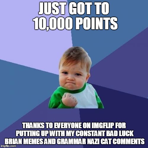 Success Kid | JUST GOT TO 10,000 POINTS; THANKS TO EVERYONE ON IMGFLIP FOR PUTTING UP WITH MY CONSTANT BAD LUCK BRIAN MEMES AND GRAMMAR NAZI CAT COMMENTS | image tagged in memes,success kid | made w/ Imgflip meme maker