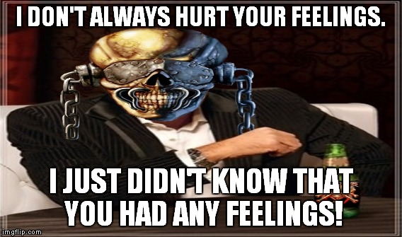 I DON'T ALWAYS HURT YOUR FEELINGS. I JUST DIDN'T KNOW THAT YOU HAD ANY FEELINGS! | made w/ Imgflip meme maker