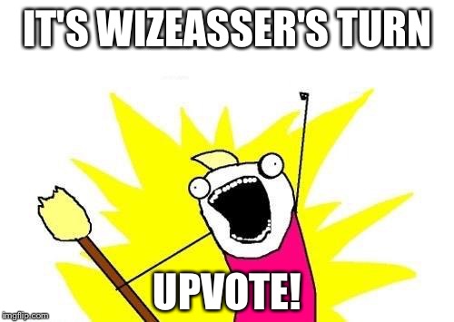 X All The Y Meme | IT'S WIZEASSER'S TURN UPVOTE! | image tagged in memes,x all the y | made w/ Imgflip meme maker