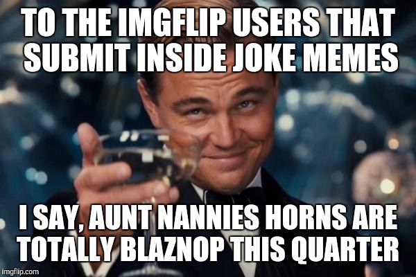 Leonardo Dicaprio Cheers | TO THE IMGFLIP USERS THAT SUBMIT INSIDE JOKE MEMES; I SAY, AUNT NANNIES HORNS ARE TOTALLY BLAZNOP THIS QUARTER | image tagged in memes,leonardo dicaprio cheers | made w/ Imgflip meme maker