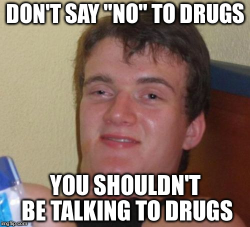 10 Guy Meme | DON'T SAY "NO" TO DRUGS; YOU SHOULDN'T BE TALKING TO DRUGS | image tagged in memes,10 guy | made w/ Imgflip meme maker