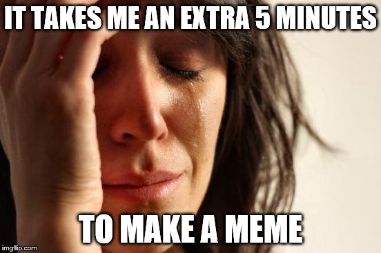 First World Problems Meme | IT TAKES ME AN EXTRA 5 MINUTES TO MAKE A MEME | image tagged in memes,first world problems | made w/ Imgflip meme maker