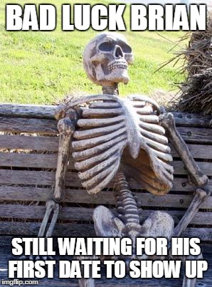 Waiting Skeleton Meme | BAD LUCK BRIAN; STILL WAITING FOR HIS FIRST DATE TO SHOW UP | image tagged in memes,waiting skeleton | made w/ Imgflip meme maker
