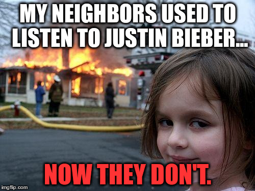 Disaster Girl | MY NEIGHBORS USED TO LISTEN TO JUSTIN BIEBER... NOW THEY DON'T. | image tagged in memes,disaster girl | made w/ Imgflip meme maker